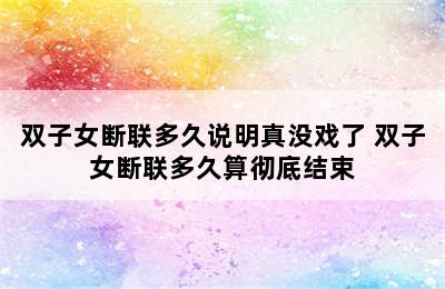 双子女断联多久说明真没戏了 双子女断联多久算彻底结束